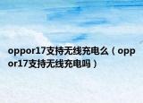 oppor17支持无线充电么（oppor17支持无线充电吗）
