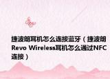 捷波朗耳机怎么连接蓝牙（捷波朗Revo Wireless耳机怎么通过NFC连接）