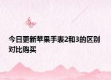 今日更新苹果手表2和3的区别 对比购买