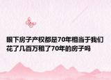 眼下房子产权都是70年相当于我们花了几百万租了70年的房子吗