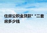 住房公积金贷款* *二套房多少钱