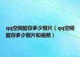 qq空间能存多少照片（qq空间能存多少照片和视频）