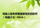 电脑上能免费看最新电影的软件（电脑少女☆Mink）