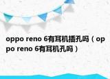 oppo reno 6有耳机插孔吗（oppo reno 6有耳机孔吗）
