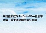 今日更新红米AirDots3Pro音质怎么样一款主动降噪的蓝牙耳机