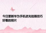 今日更新华为手机逆光拍摄技巧 好看的照片