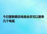 今日更新腾讯电视会员可以登录几个电视