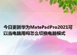 今日更新华为MatePadPro2021可以当电脑用吗怎么切换电脑模式