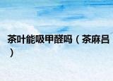 茶叶能吸甲醛吗（茶麻吕）