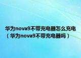 华为nova9不带充电器怎么充电（华为nova9不带充电器吗）