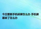 今日更新手机碎屏怎么办 手机屏幕碎了怎么办