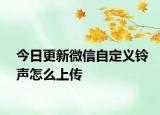 今日更新微信自定义铃声怎么上传