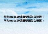 华为mate10锁屏壁纸怎么设置（华为mate10锁屏壁纸怎么设置）