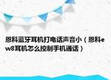 恩科蓝牙耳机打电话声音小（恩科ew8耳机怎么控制手机通话）