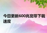 今日更新600兆宽带下载速度