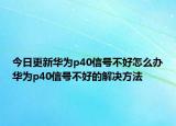 今日更新华为p40信号不好怎么办华为p40信号不好的解决方法