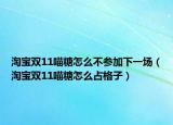 淘宝双11喵糖怎么不参加下一场（淘宝双11喵糖怎么占格子）