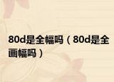 80d是全幅吗（80d是全画幅吗）