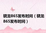骁龙865发布时间（骁龙865发布时间）