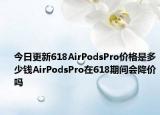 今日更新618AirPodsPro价格是多少钱AirPodsPro在618期间会降价吗