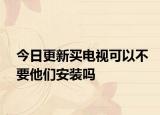 今日更新买电视可以不要他们安装吗