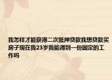 我怎样才能获得二次抵押贷款我想贷款买房子现在我23岁我能得到一份固定的工作吗