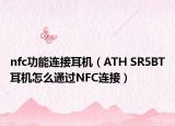 nfc功能连接耳机（ATH SR5BT耳机怎么通过NFC连接）