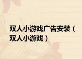 双人小游戏广告安装（双人小游戏）