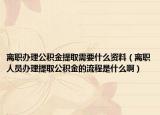 离职办理公积金提取需要什么资料（离职人员办理提取公积金的流程是什么啊）