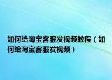 如何给淘宝客服发视频教程（如何给淘宝客服发视频）
