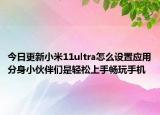 今日更新小米11ultra怎么设置应用分身小伙伴们是轻松上手畅玩手机