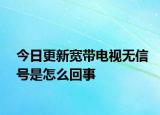 今日更新宽带电视无信号是怎么回事