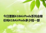 今日更新618AirPods系列会降价吗618AirPods多少钱一部