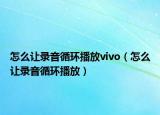 怎么让录音循环播放vivo（怎么让录音循环播放）