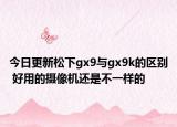 今日更新松下gx9与gx9k的区别 好用的摄像机还是不一样的