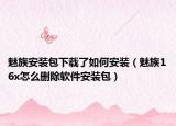 魅族安装包下载了如何安装（魅族16x怎么删除软件安装包）