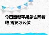 今日更新苹果怎么蒸着吃 需要怎么做