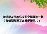 微信朋友圈怎么发多个视频连一起（微信朋友圈怎么发多张照片）