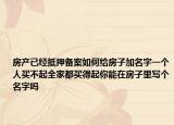 房产已经抵押备案如何给房子加名字一个人买不起全家都买得起你能在房子里写个名字吗