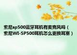 索尼sp500蓝牙耳机有麦克风吗（索尼WI-SP500耳机怎么更换耳塞）