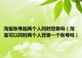 淘宝账号能两个人同时登录吗（淘宝可以同时两个人登录一个账号吗）
