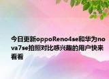 今日更新oppoReno4se和华为nova7se拍照对比感兴趣的用户快来看看