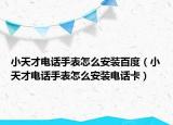 小天才电话手表怎么安装百度（小天才电话手表怎么安装电话卡）