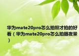 华为mate20pro怎么拍照才拍的好看（华为mate20pro怎么拍摄夜景）