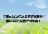 三星w2019怎么设置呼叫等待（三星a8s怎么设置呼叫等待）