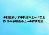 今日更新小米手机连不上wifi怎么办 小米手机连不上wifi解决方法