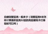 自建别墅层高一般多少（别墅层高6米怎样计算面积层高32层的高层建筑不打基础桩可以吗）