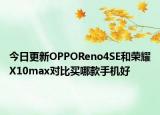 今日更新OPPOReno4SE和荣耀X10max对比买哪款手机好