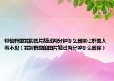 微信群里发的图片超过两分钟怎么删除让群里人看不见（发到群里的图片超过两分钟怎么删除）