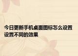 今日更新手机桌面图标怎么设置 设置不同的效果